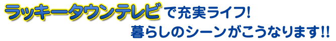 ラッキータウン光で充実ライフ！暮らしのシーンがこうなります！