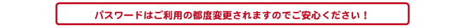 パスワードはご利用の都度変更されます