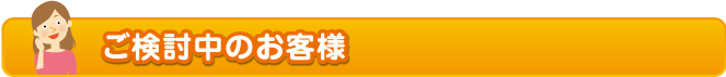 ご検討中のお客様